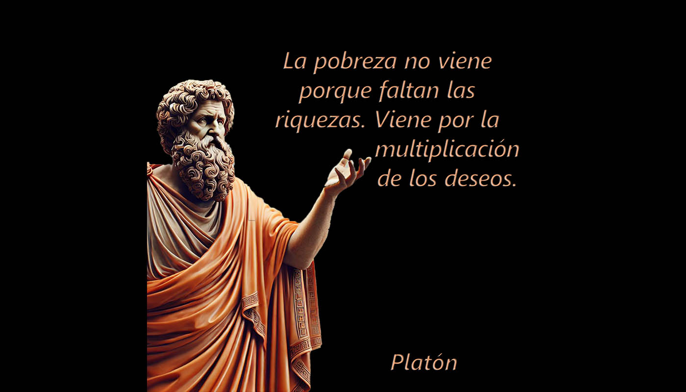Platón 1058  La pobreza no viene porque faltan las riquezas. Viene por la multiplicación de los deseos.