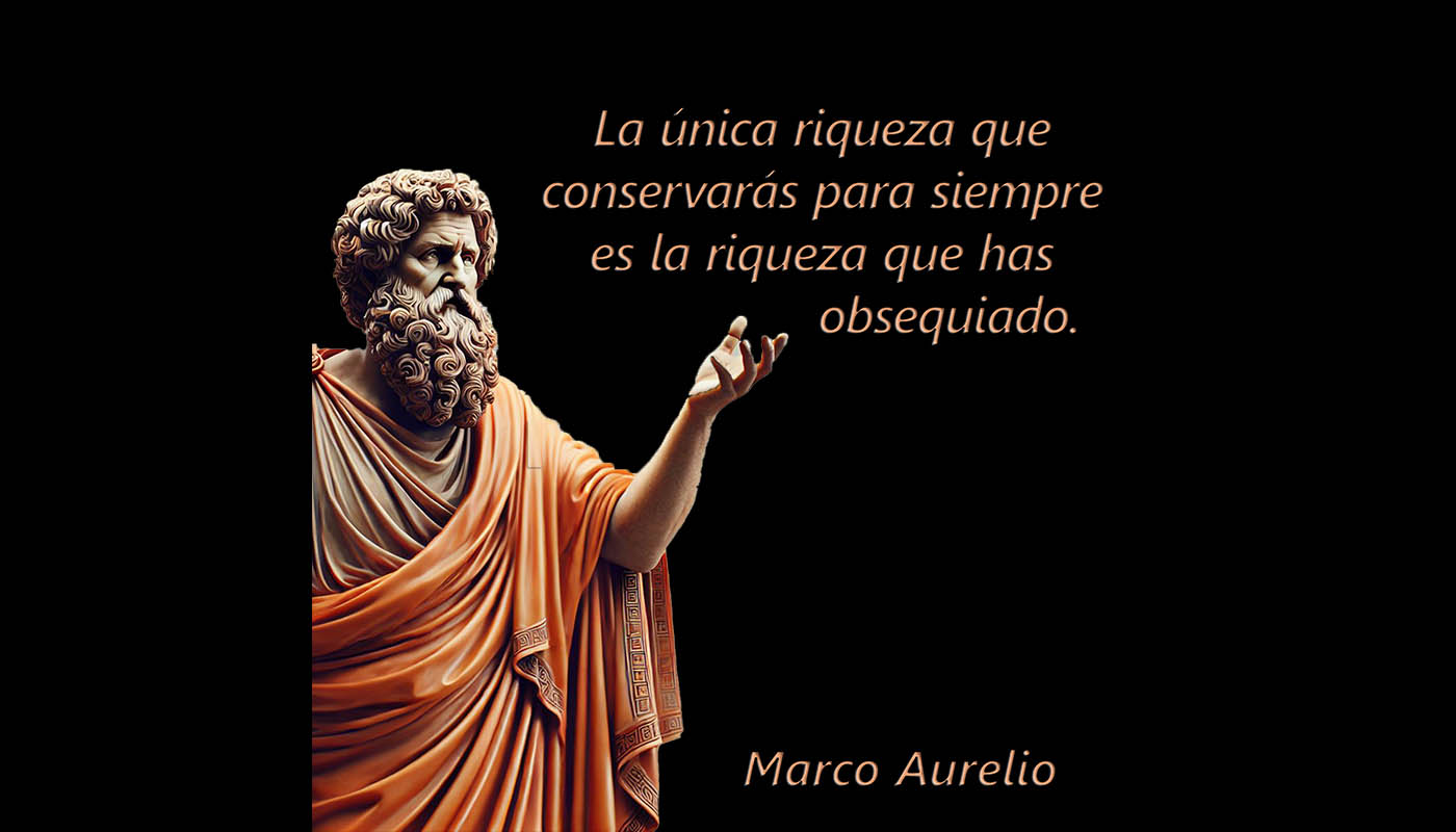 Marco Aurelio 1061  La única riqueza que conservarás para siempre es la riqueza que has obsequiado.
